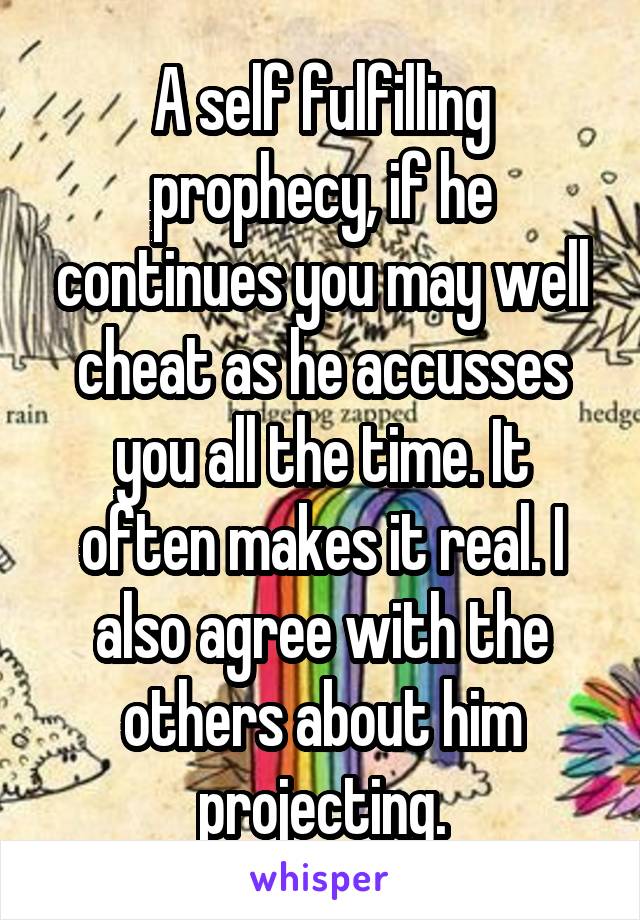 A self fulfilling prophecy, if he continues you may well cheat as he accusses you all the time. It often makes it real. I also agree with the others about him projecting.