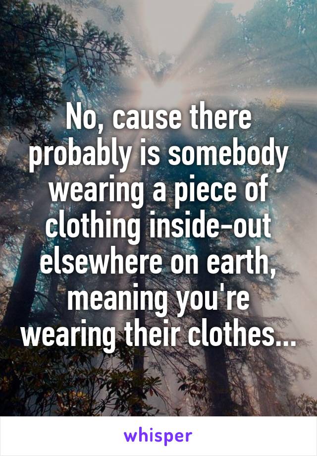 No, cause there probably is somebody wearing a piece of clothing inside-out elsewhere on earth, meaning you're wearing their clothes...