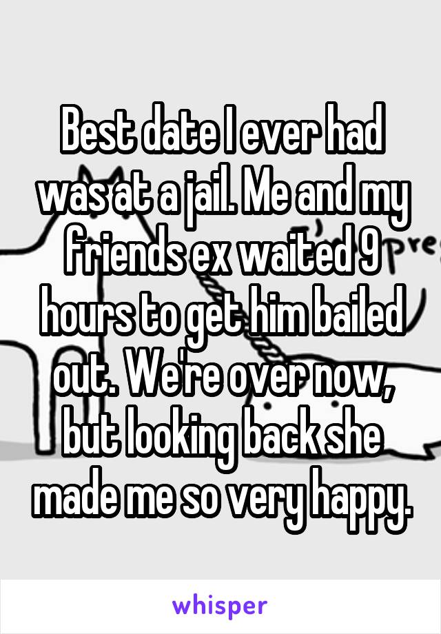 Best date I ever had was at a jail. Me and my friends ex waited 9 hours to get him bailed out. We're over now, but looking back she made me so very happy.
