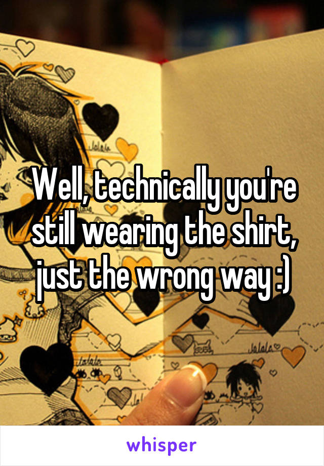 Well, technically you're still wearing the shirt, just the wrong way :)