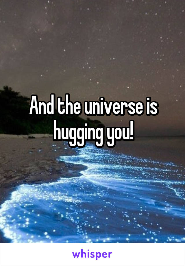 And the universe is hugging you!
