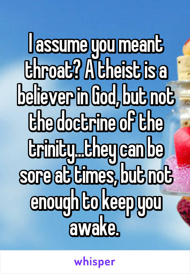 I assume you meant throat? A theist is a believer in God, but not the doctrine of the trinity...they can be sore at times, but not enough to keep you awake. 
