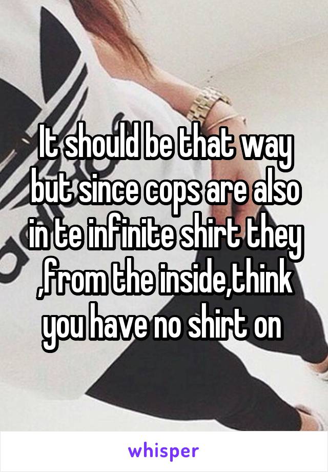 It should be that way but since cops are also in te infinite shirt they ,from the inside,think you have no shirt on 