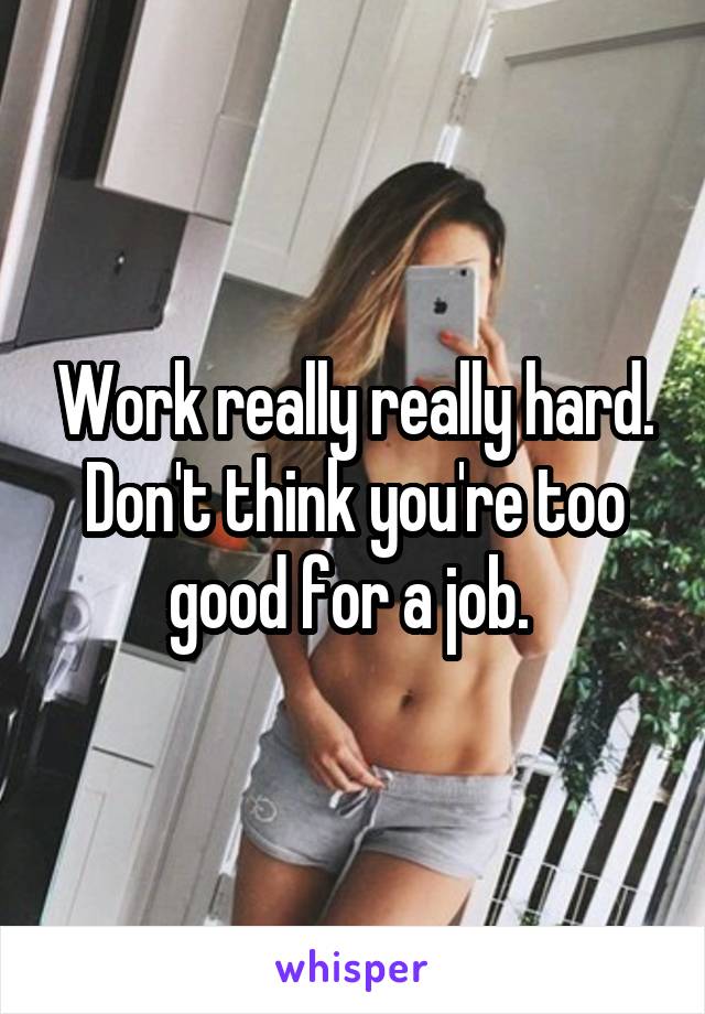 Work really really hard. Don't think you're too good for a job. 