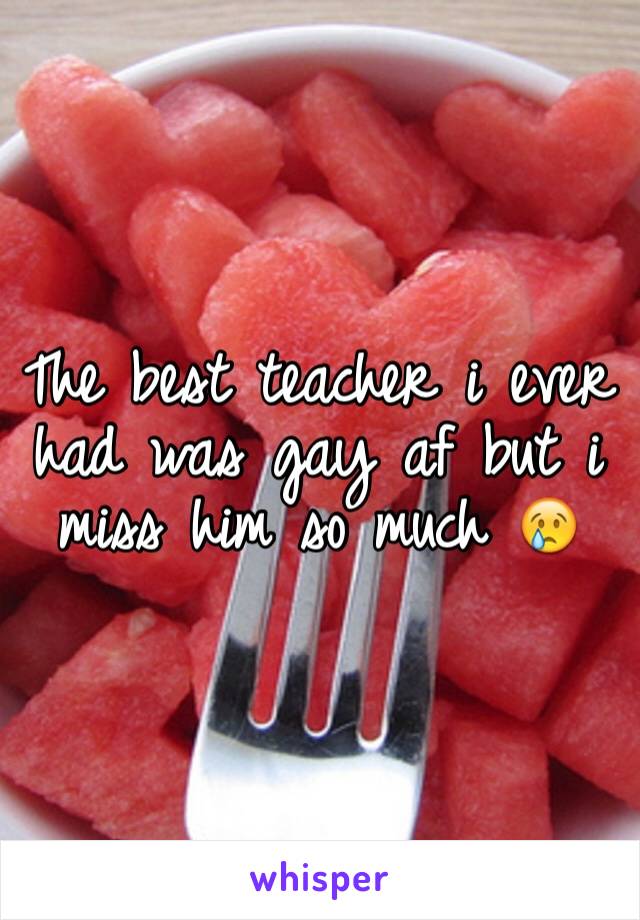 The best teacher i ever had was gay af but i miss him so much 😢