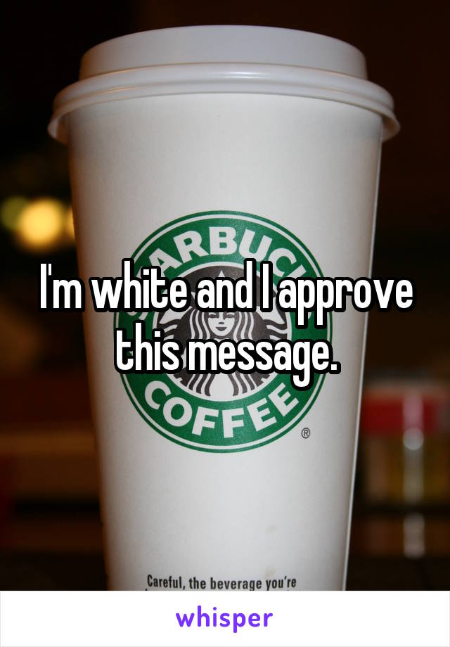 I'm white and I approve this message.
