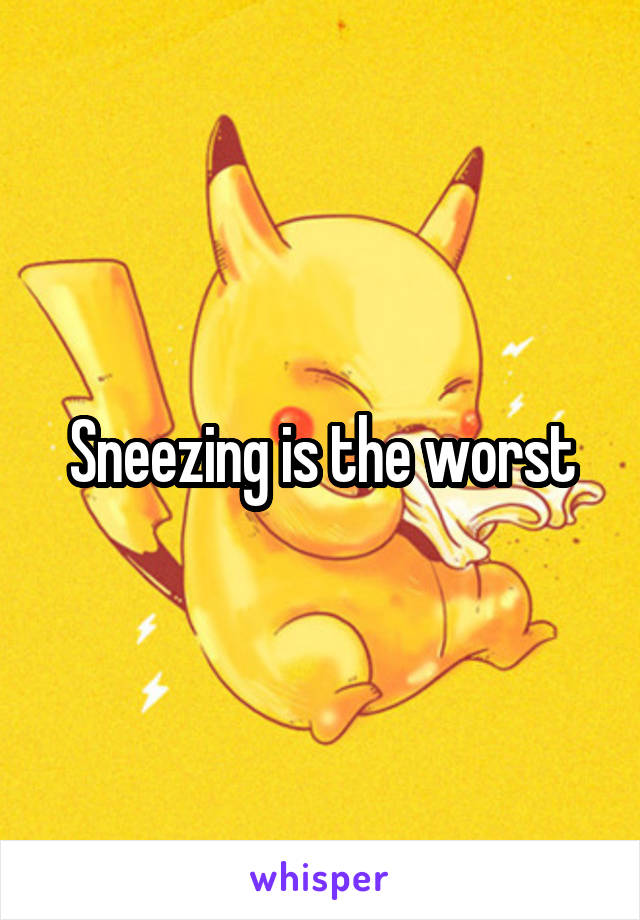 Sneezing is the worst