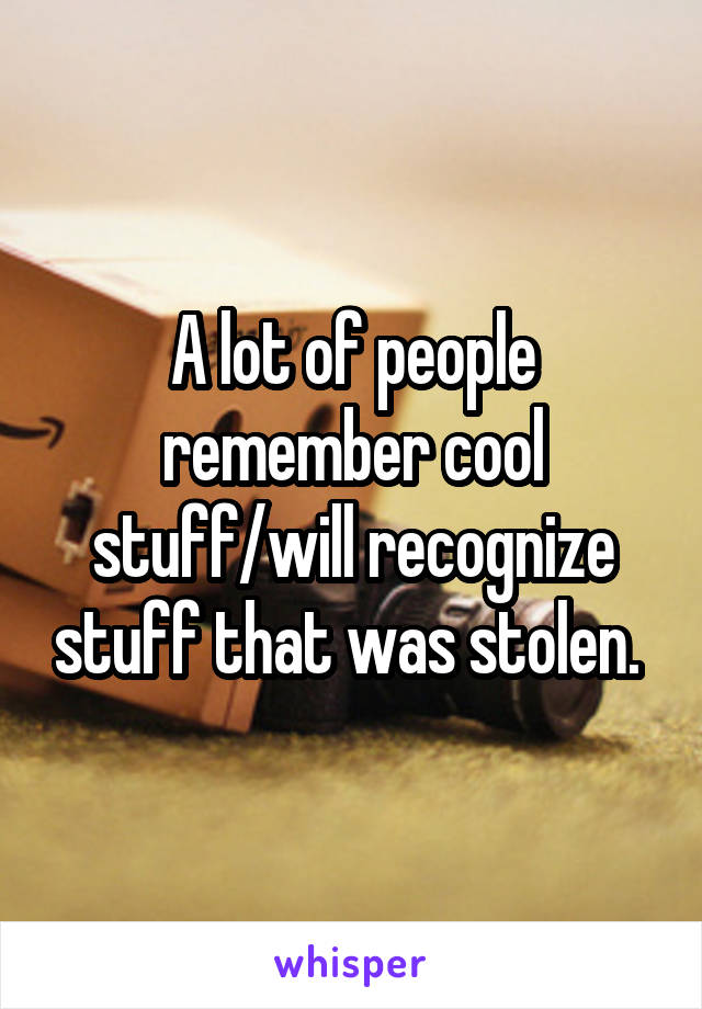 A lot of people remember cool stuff/will recognize stuff that was stolen. 