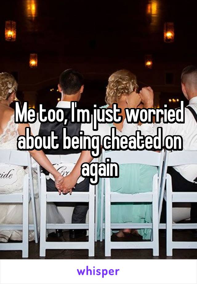 Me too, I'm just worried about being cheated on again