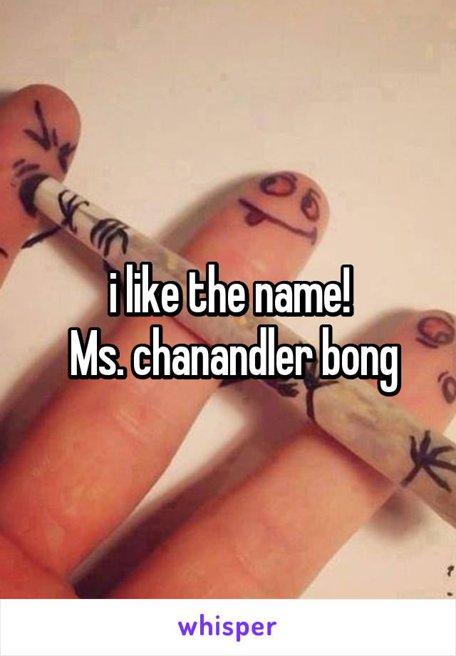 i like the name!
 Ms. chanandler bong