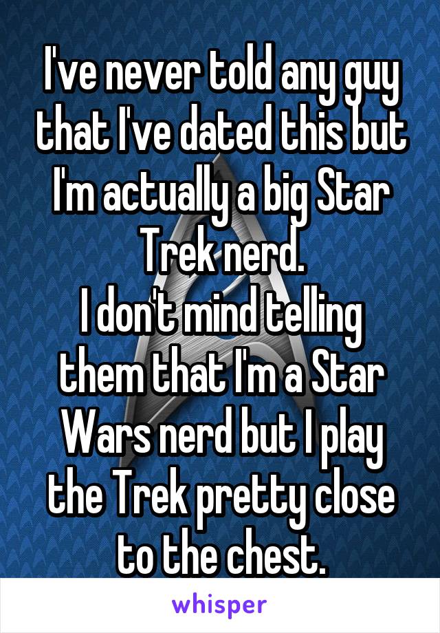 I've never told any guy that I've dated this but I'm actually a big Star Trek nerd.
I don't mind telling them that I'm a Star Wars nerd but I play the Trek pretty close to the chest.