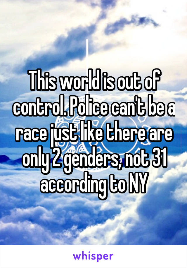 This world is out of control. Police can't be a race just like there are only 2 genders, not 31 according to NY