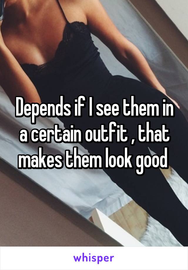 Depends if I see them in a certain outfit , that makes them look good 