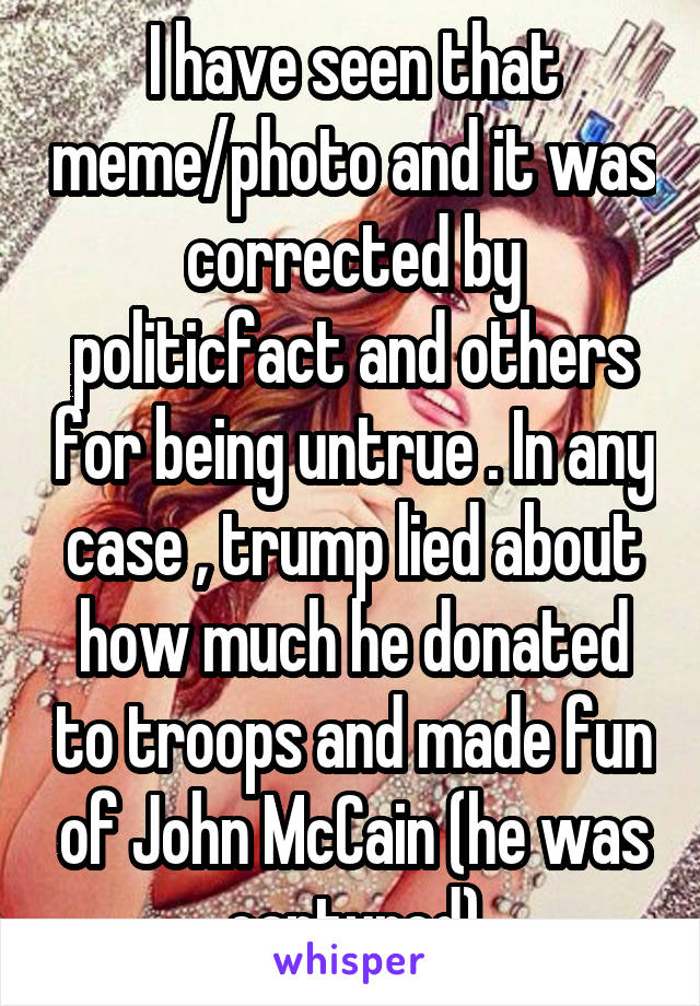 I have seen that meme/photo and it was corrected by politicfact and others for being untrue . In any case , trump lied about how much he donated to troops and made fun of John McCain (he was captured)