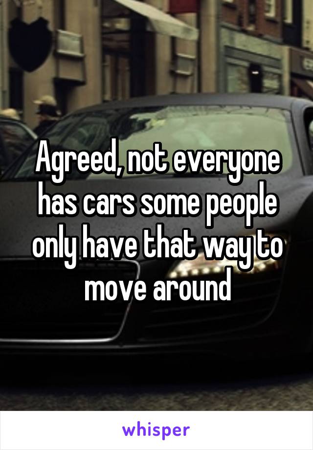 Agreed, not everyone has cars some people only have that way to move around
