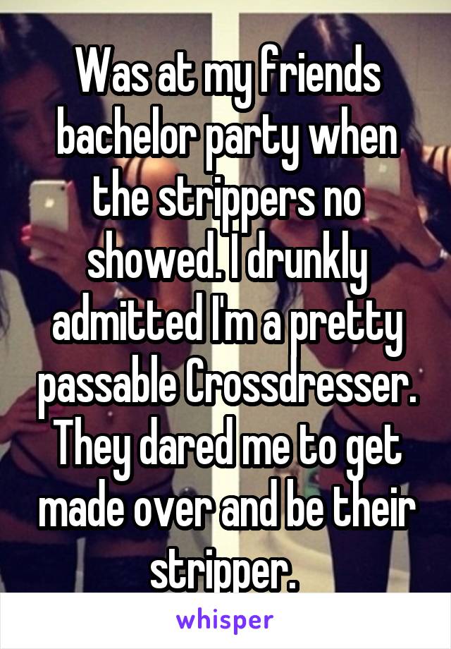 Was at my friends bachelor party when the strippers no showed. I drunkly admitted I'm a pretty passable Crossdresser. They dared me to get made over and be their stripper. 