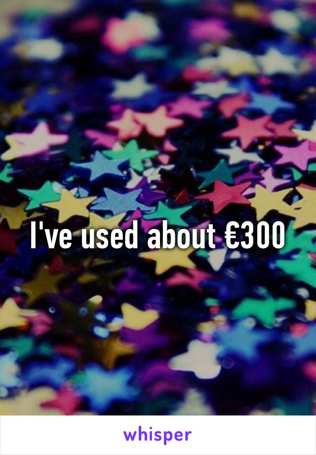 I've used about €300