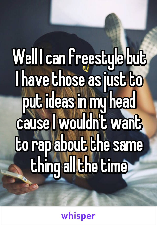 Well I can freestyle but I have those as just to put ideas in my head cause I wouldn't want to rap about the same thing all the time