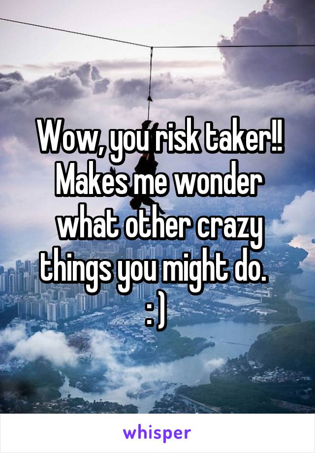 Wow, you risk taker!! Makes me wonder what other crazy things you might do.  
: ) 