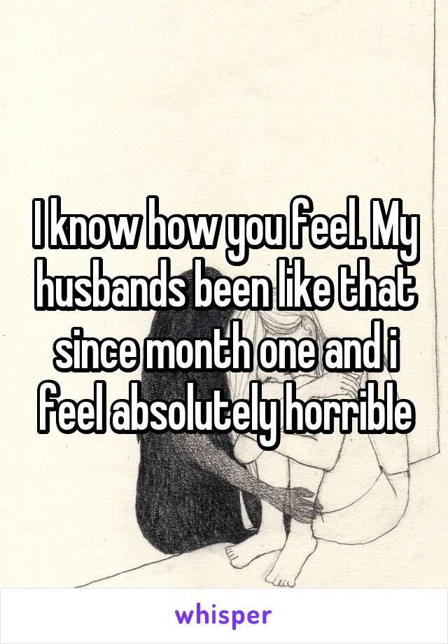 I know how you feel. My husbands been like that since month one and i feel absolutely horrible
