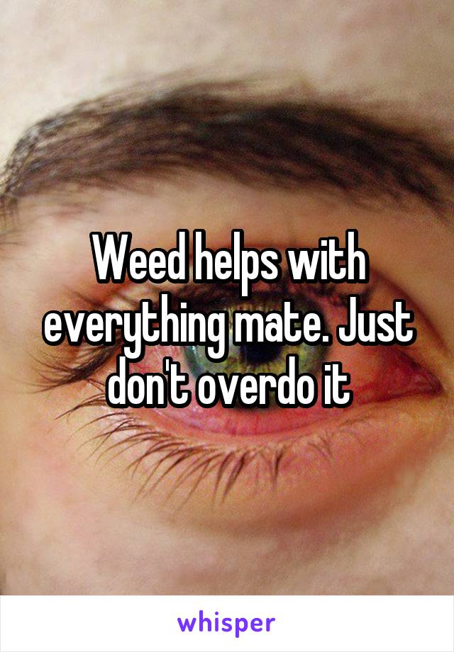 Weed helps with everything mate. Just don't overdo it