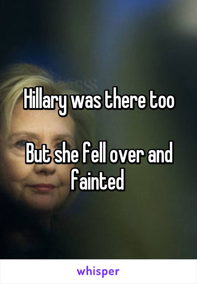 Hillary was there too

But she fell over and fainted 