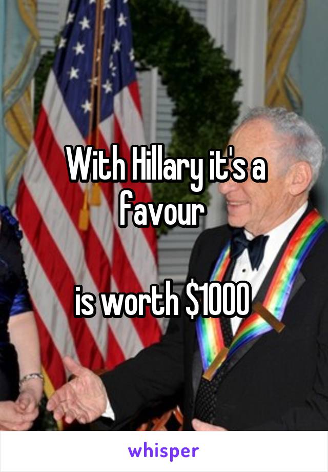 With Hillary it's a favour 

is worth $1000 