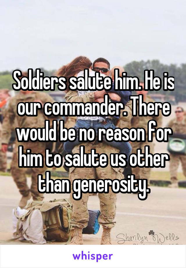 Soldiers salute him. He is our commander. There would be no reason for him to salute us other than generosity.