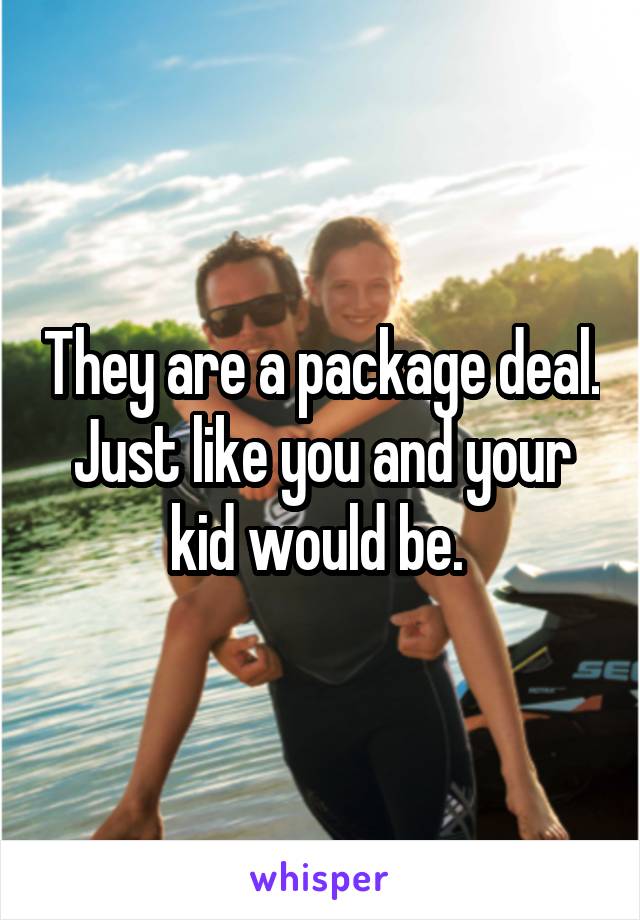 They are a package deal. Just like you and your kid would be. 