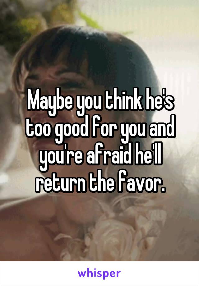 Maybe you think he's too good for you and you're afraid he'll return the favor.