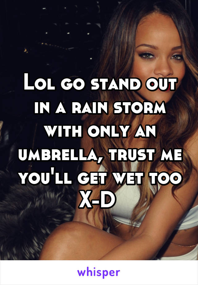 Lol go stand out in a rain storm with only an umbrella, trust me you'll get wet too X-D 