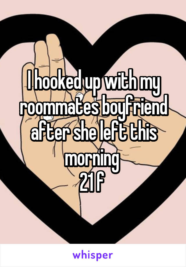 I hooked up with my roommates boyfriend after she left this morning 
21 f 