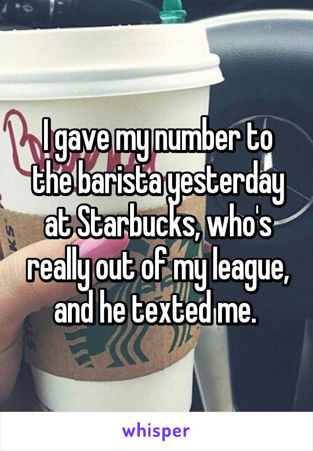 I gave my number to the barista yesterday at Starbucks, who's really out of my league, and he texted me. 