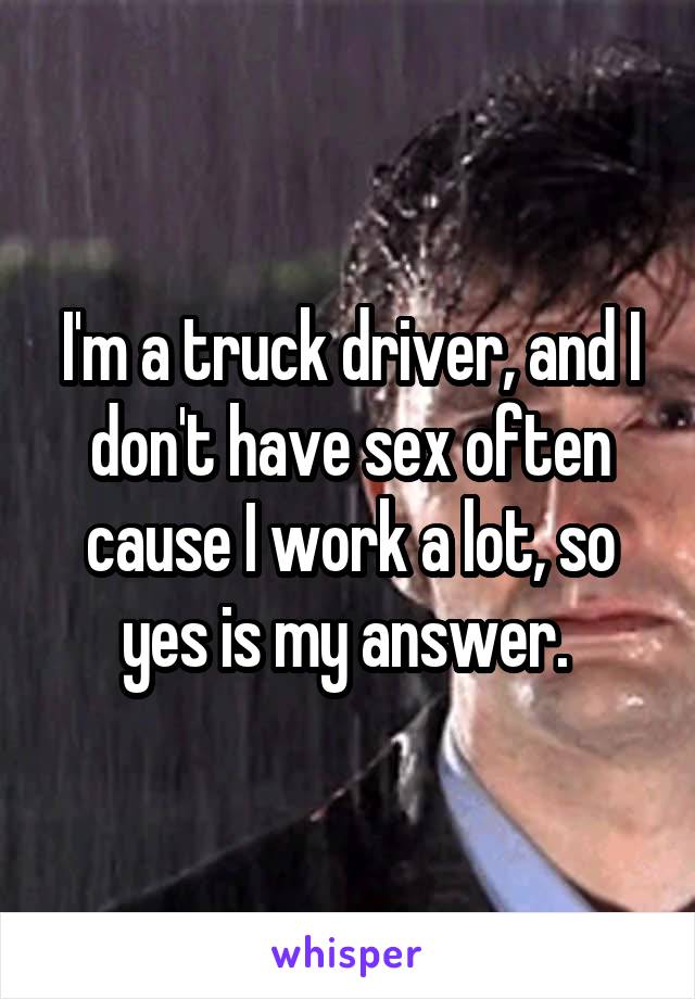 I'm a truck driver, and I don't have sex often cause I work a lot, so yes is my answer. 