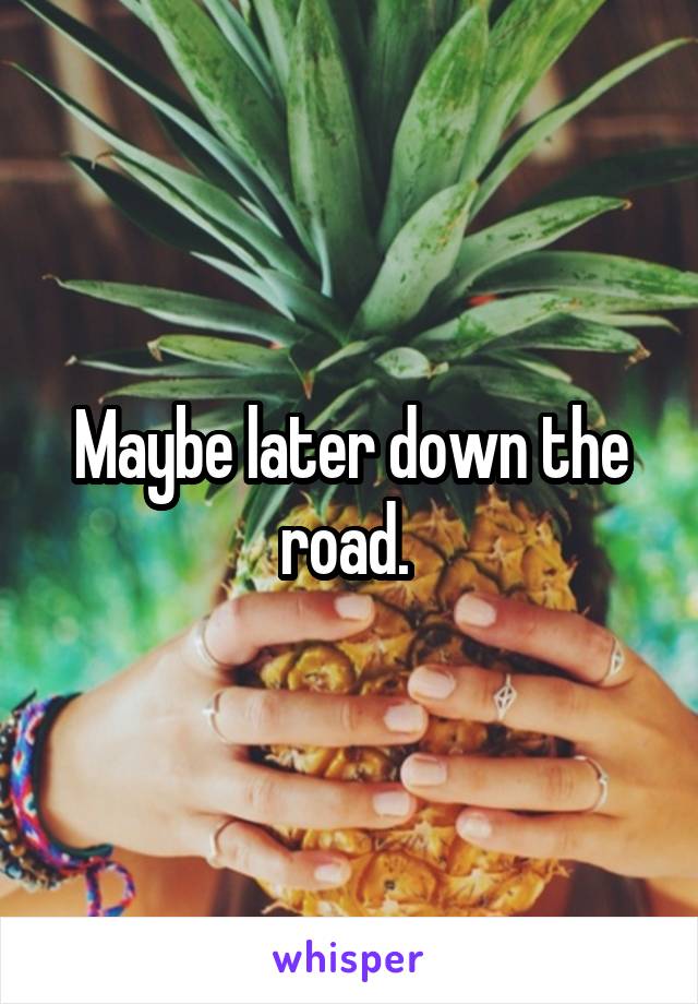 Maybe later down the road. 