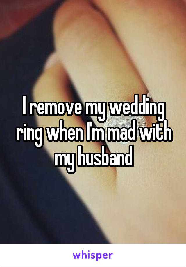 I remove my wedding ring when I'm mad with my husband