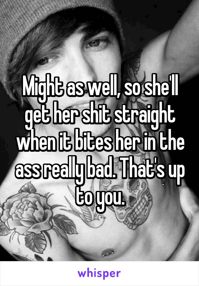 Might as well, so she'll get her shit straight when it bites her in the ass really bad. That's up to you.