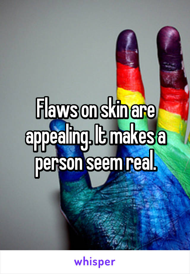 Flaws on skin are appealing. It makes a person seem real.
