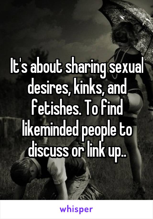 It's about sharing sexual desires, kinks, and fetishes. To find likeminded people to discuss or link up..
