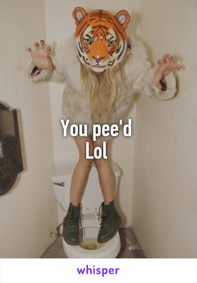 You pee'd 
Lol 