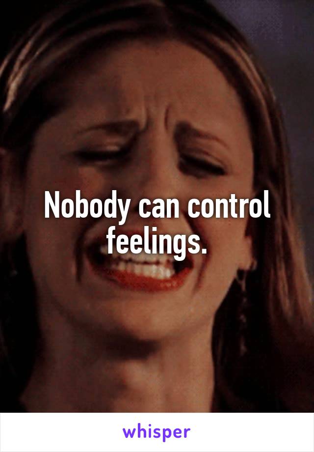 Nobody can control feelings.