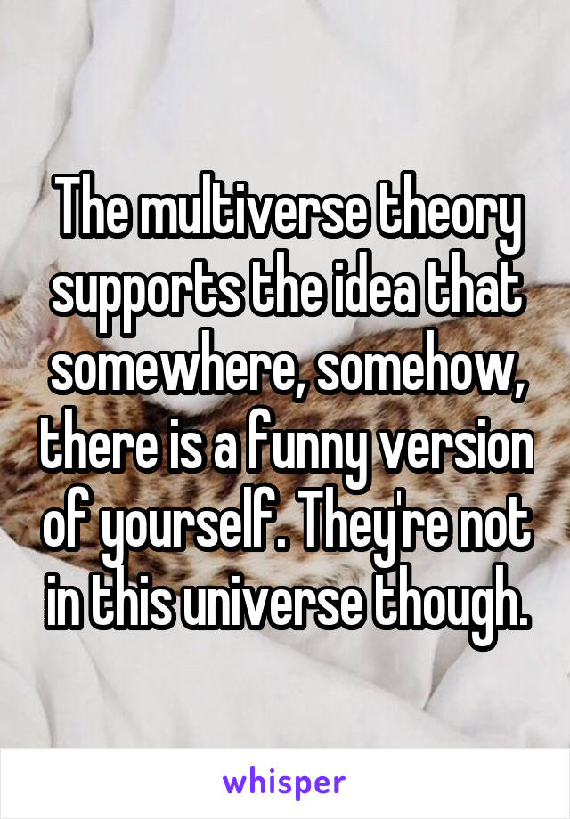 The multiverse theory supports the idea that somewhere, somehow, there is a funny version of yourself. They're not in this universe though.