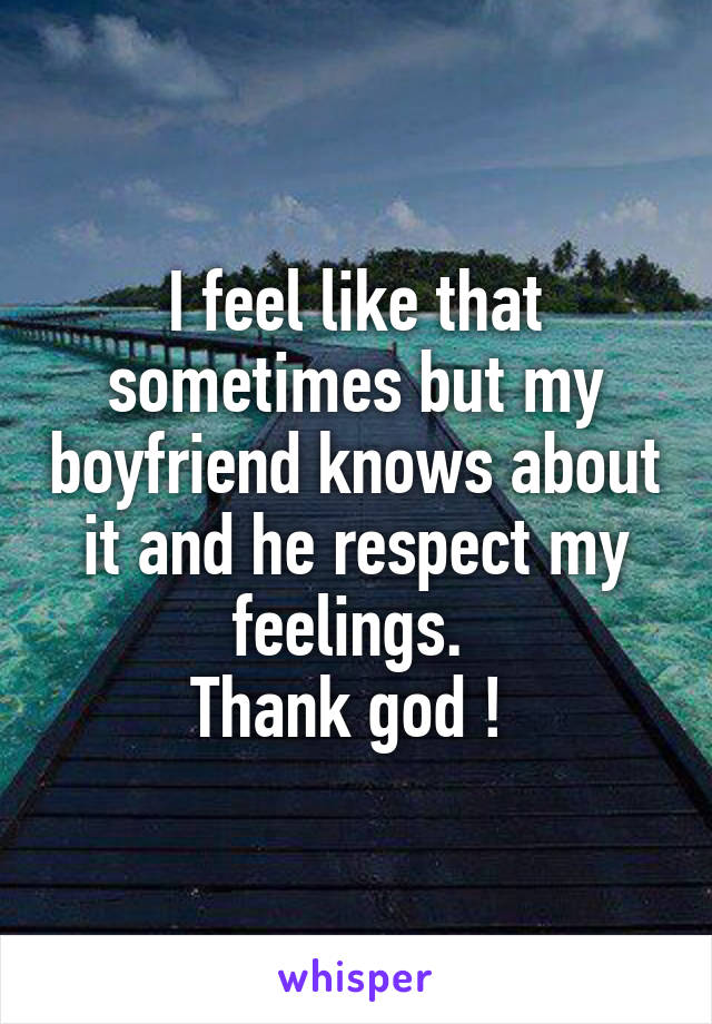 I feel like that sometimes but my boyfriend knows about it and he respect my feelings. 
Thank god ! 