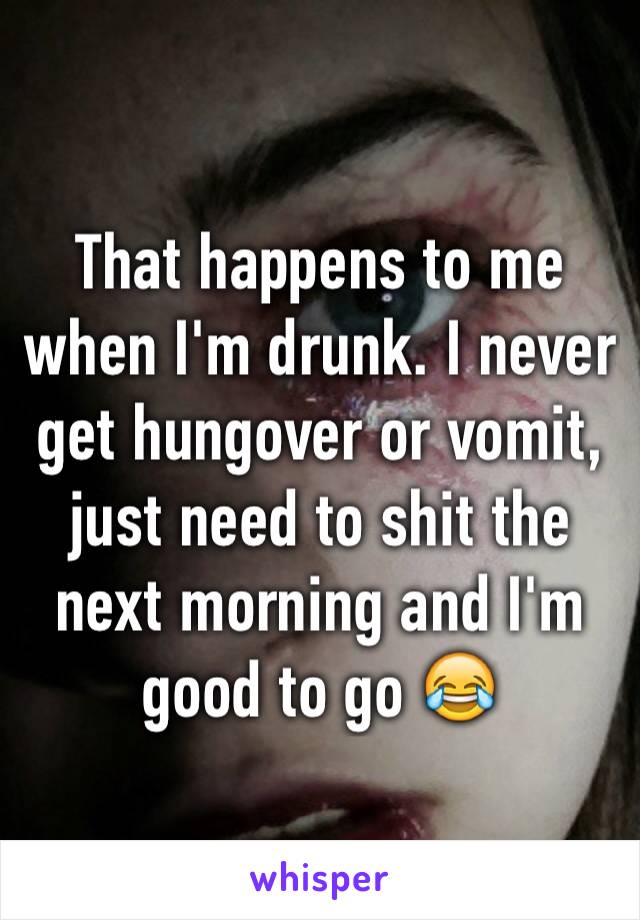 That happens to me when I'm drunk. I never get hungover or vomit, just need to shit the next morning and I'm good to go 😂