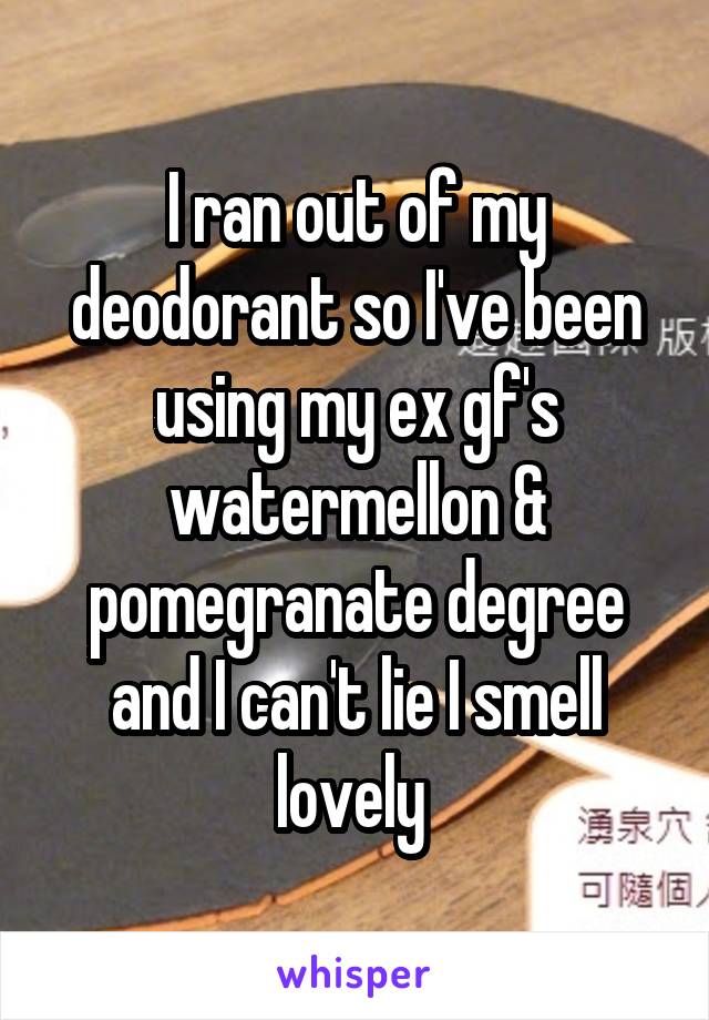 I ran out of my deodorant so I've been using my ex gf's watermellon & pomegranate degree and I can't lie I smell lovely 