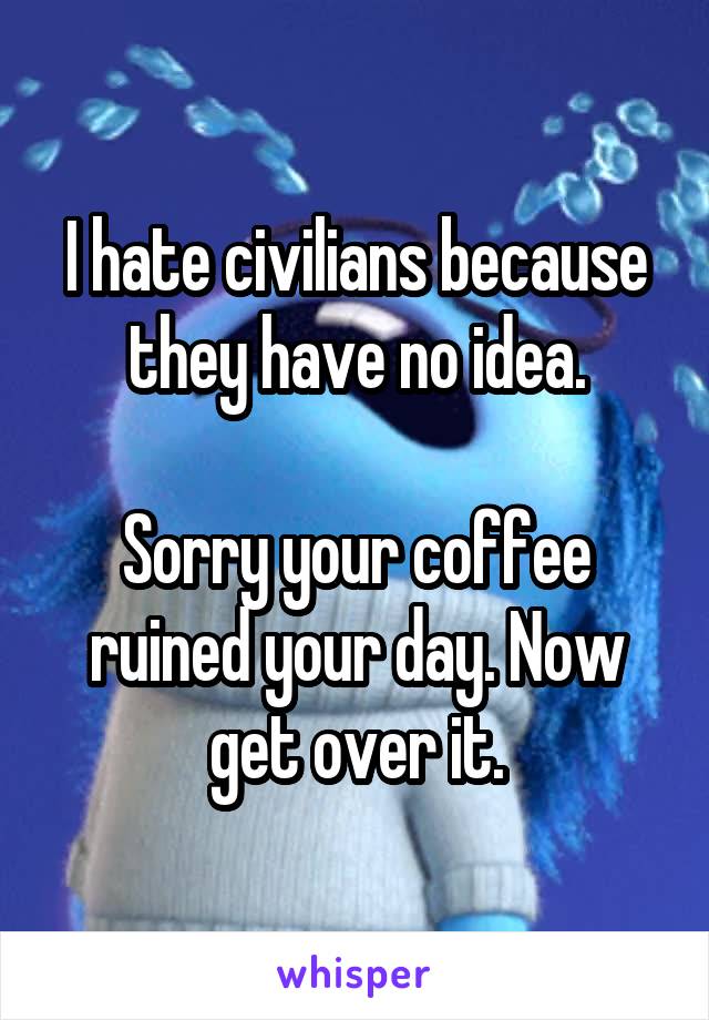 I hate civilians because they have no idea.

Sorry your coffee ruined your day. Now get over it.