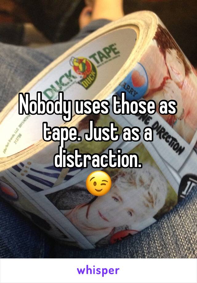 Nobody uses those as tape. Just as a distraction.
😉