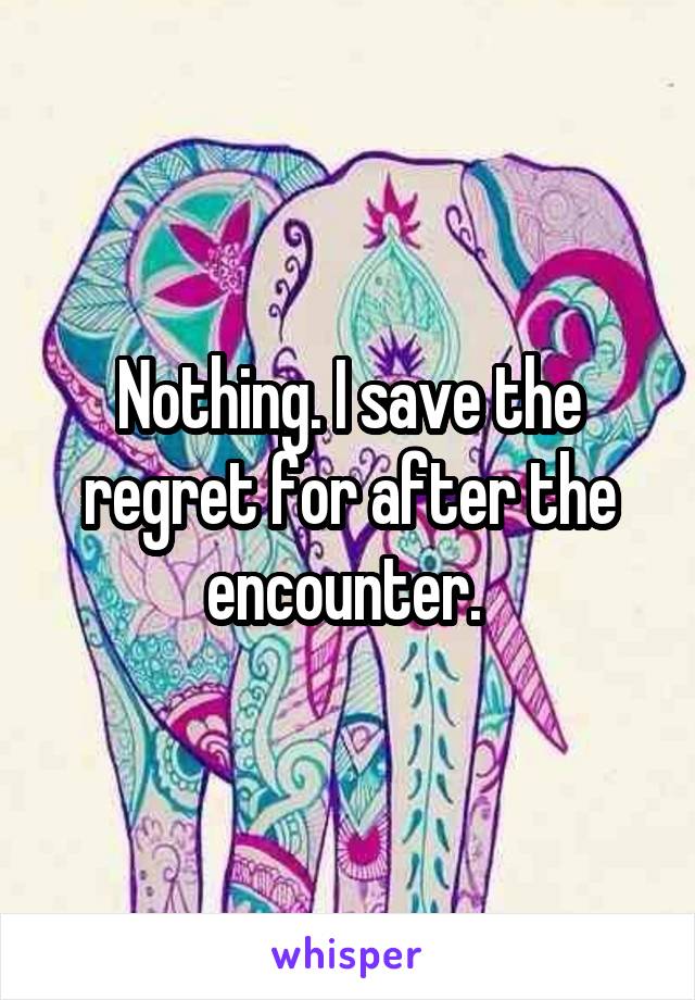 Nothing. I save the regret for after the encounter. 