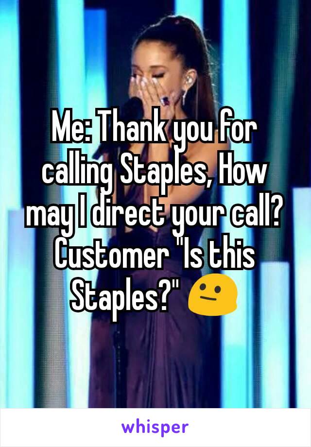 Me: Thank you for calling Staples, How may I direct your call? Customer "Is this Staples?" 😐
