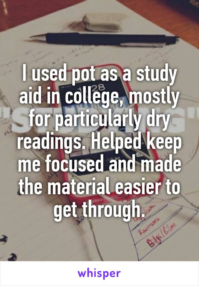 I used pot as a study aid in college, mostly for particularly dry readings. Helped keep me focused and made the material easier to get through.